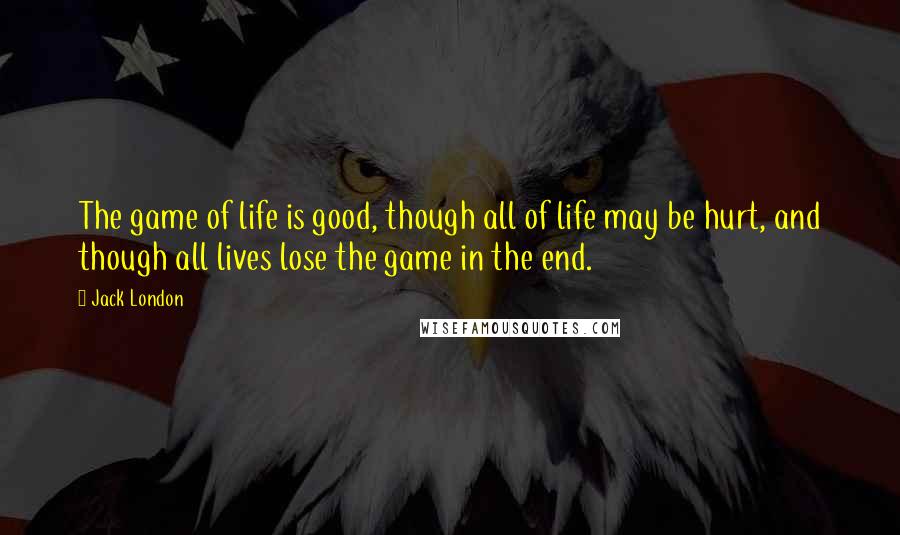 Jack London Quotes: The game of life is good, though all of life may be hurt, and though all lives lose the game in the end.