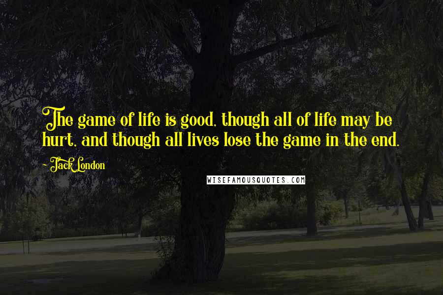 Jack London Quotes: The game of life is good, though all of life may be hurt, and though all lives lose the game in the end.