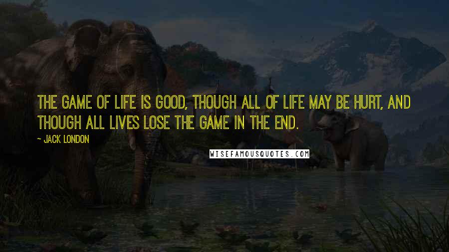 Jack London Quotes: The game of life is good, though all of life may be hurt, and though all lives lose the game in the end.