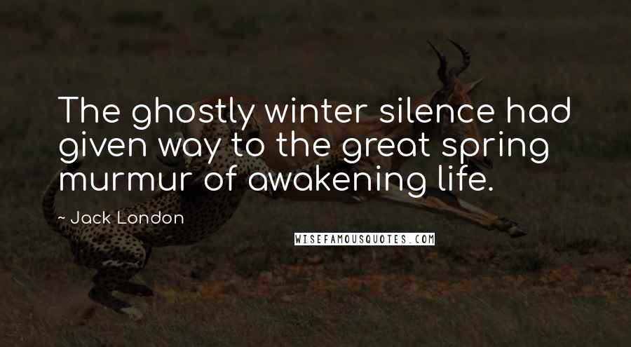 Jack London Quotes: The ghostly winter silence had given way to the great spring murmur of awakening life.