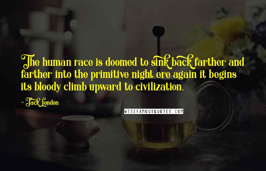 Jack London Quotes: The human race is doomed to sink back farther and farther into the primitive night ere again it begins its bloody climb upward to civilization.