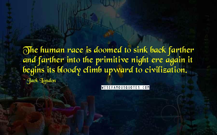 Jack London Quotes: The human race is doomed to sink back farther and farther into the primitive night ere again it begins its bloody climb upward to civilization.