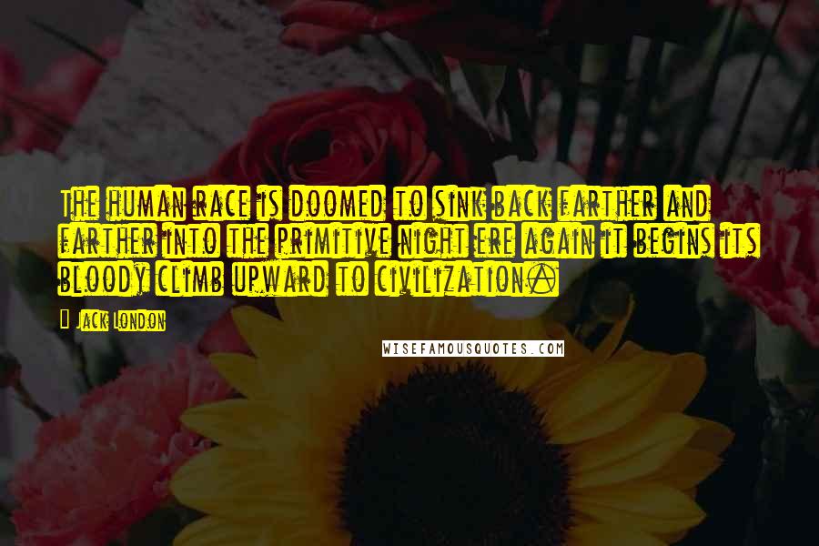 Jack London Quotes: The human race is doomed to sink back farther and farther into the primitive night ere again it begins its bloody climb upward to civilization.