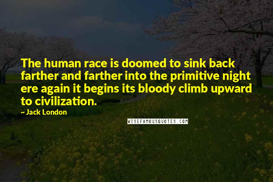 Jack London Quotes: The human race is doomed to sink back farther and farther into the primitive night ere again it begins its bloody climb upward to civilization.