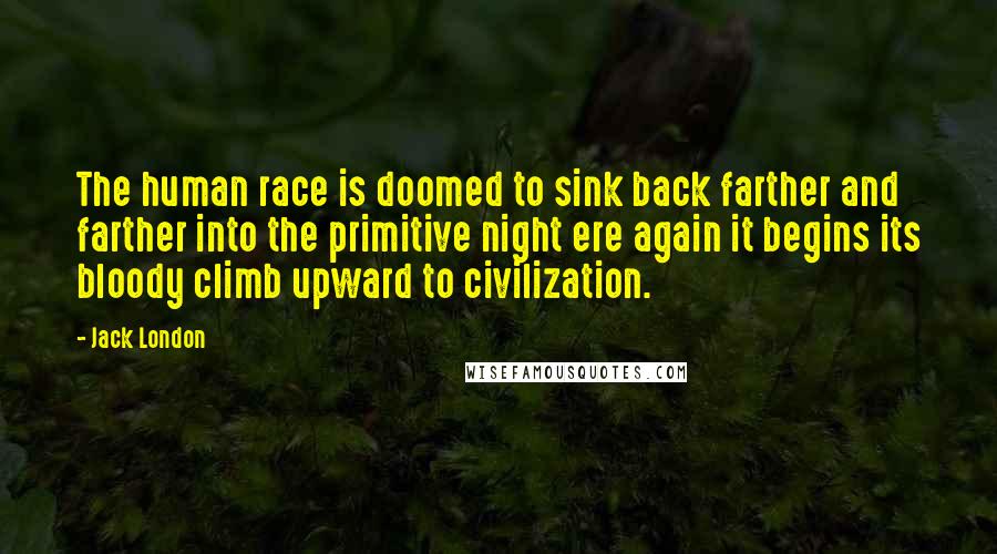 Jack London Quotes: The human race is doomed to sink back farther and farther into the primitive night ere again it begins its bloody climb upward to civilization.