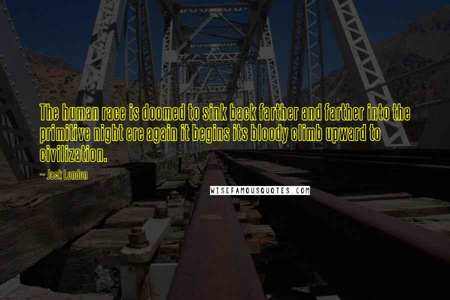 Jack London Quotes: The human race is doomed to sink back farther and farther into the primitive night ere again it begins its bloody climb upward to civilization.