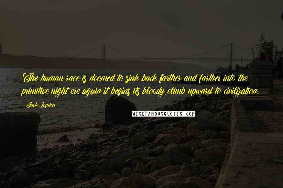 Jack London Quotes: The human race is doomed to sink back farther and farther into the primitive night ere again it begins its bloody climb upward to civilization.