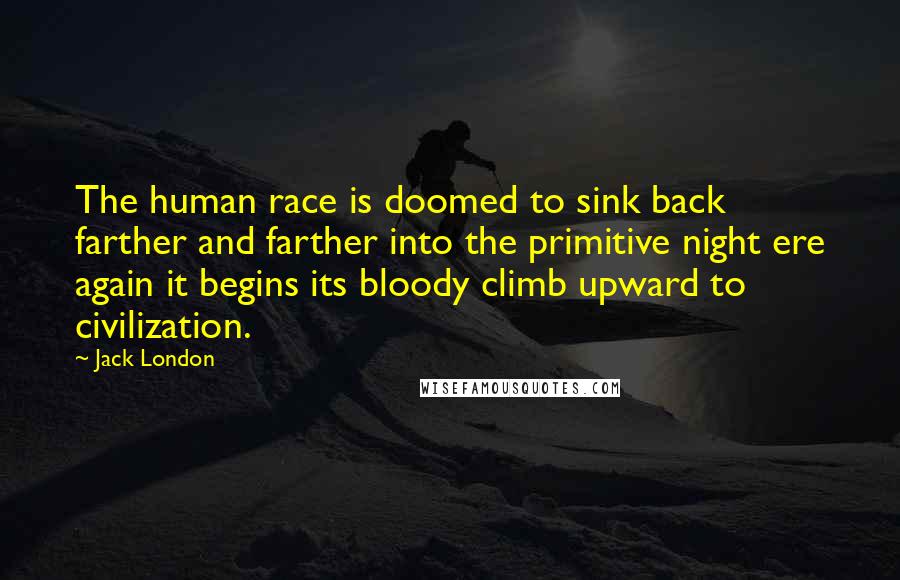 Jack London Quotes: The human race is doomed to sink back farther and farther into the primitive night ere again it begins its bloody climb upward to civilization.