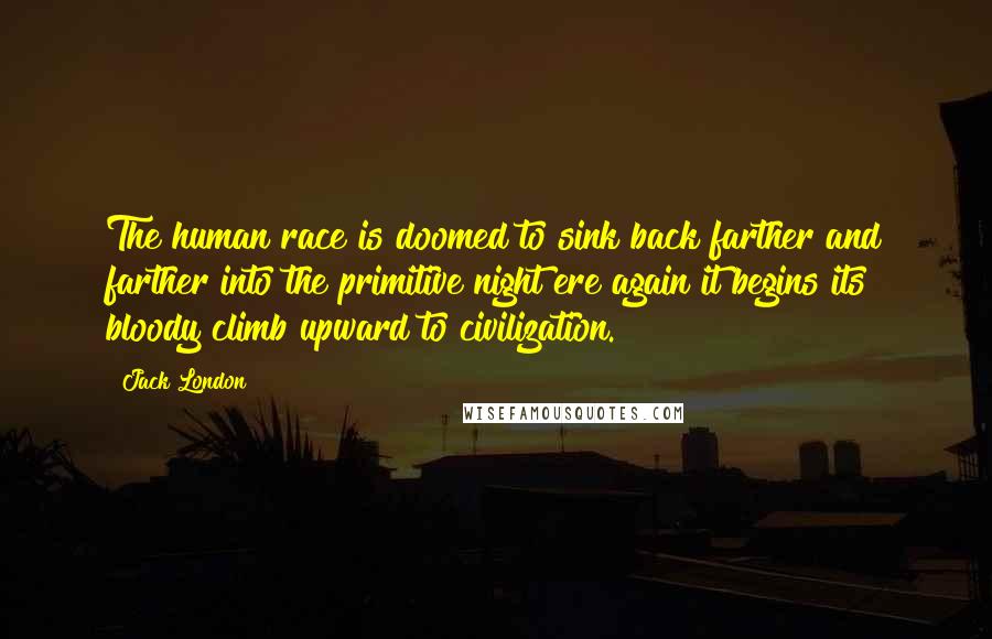 Jack London Quotes: The human race is doomed to sink back farther and farther into the primitive night ere again it begins its bloody climb upward to civilization.