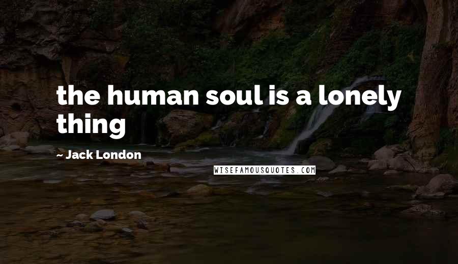 Jack London Quotes: the human soul is a lonely thing