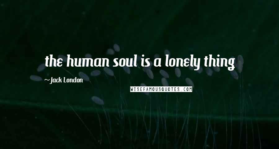 Jack London Quotes: the human soul is a lonely thing