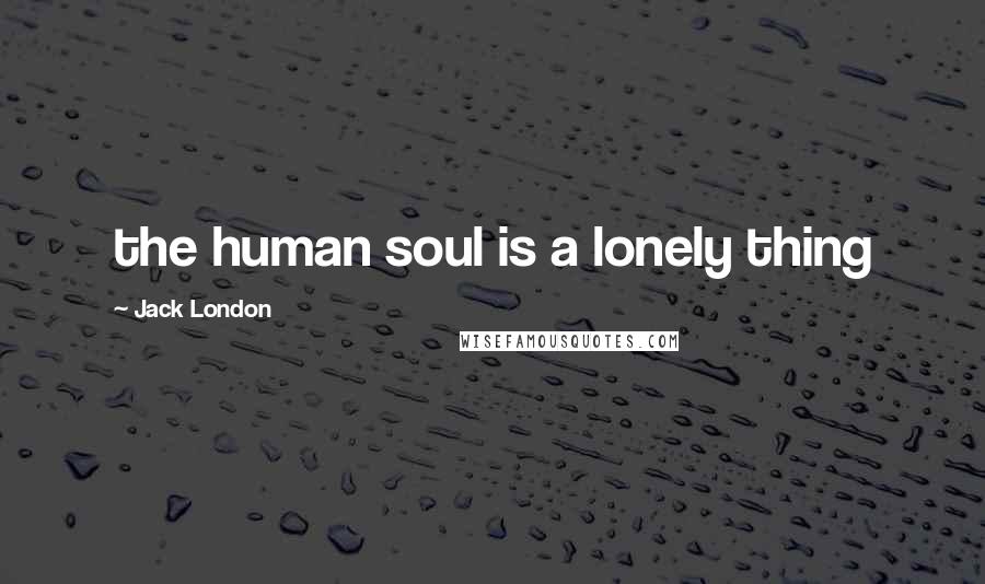 Jack London Quotes: the human soul is a lonely thing