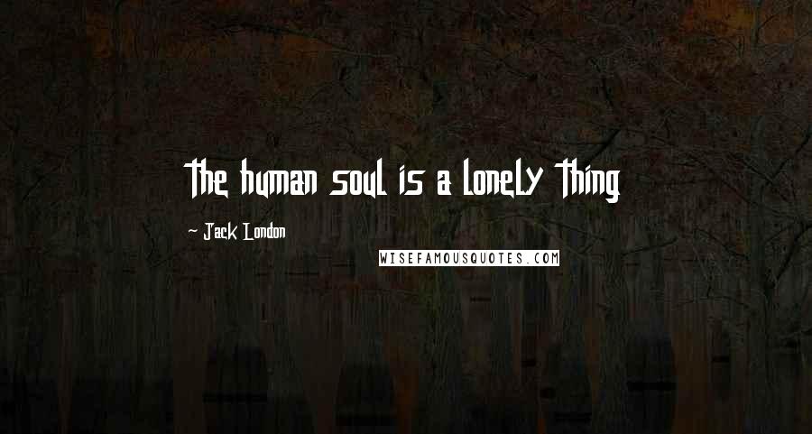 Jack London Quotes: the human soul is a lonely thing