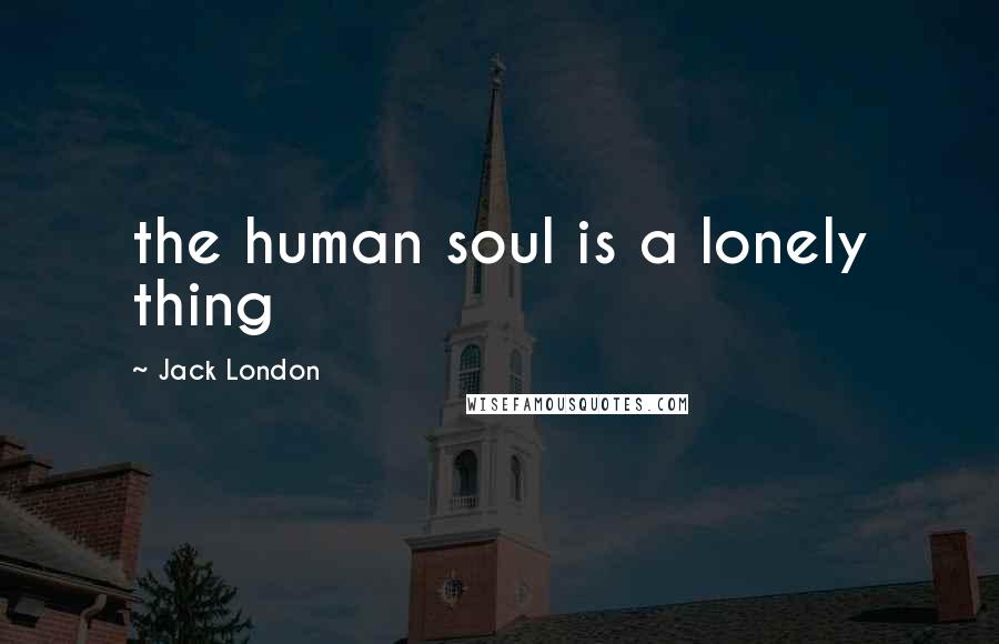 Jack London Quotes: the human soul is a lonely thing