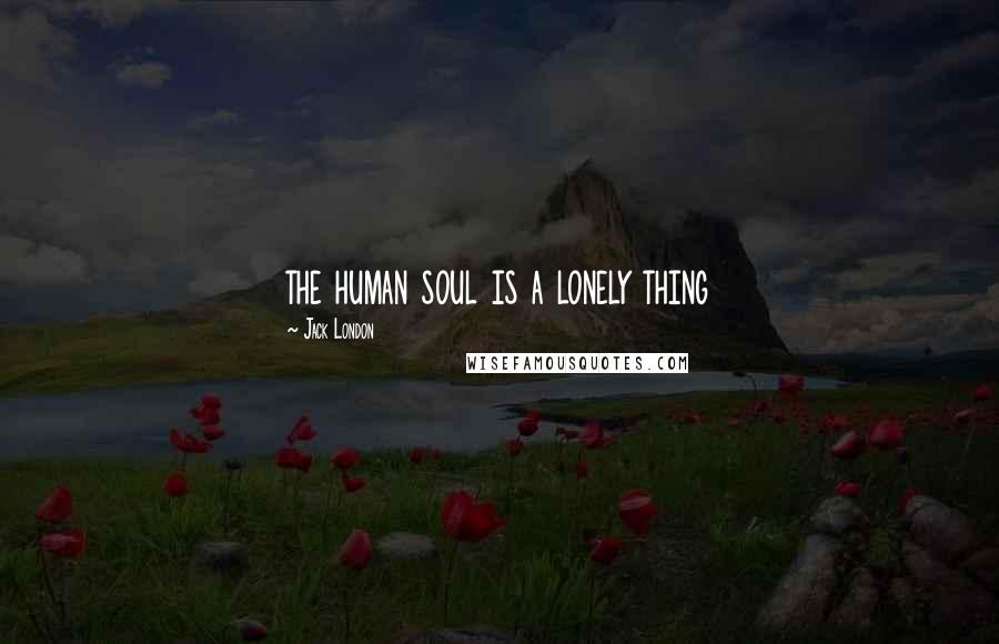 Jack London Quotes: the human soul is a lonely thing