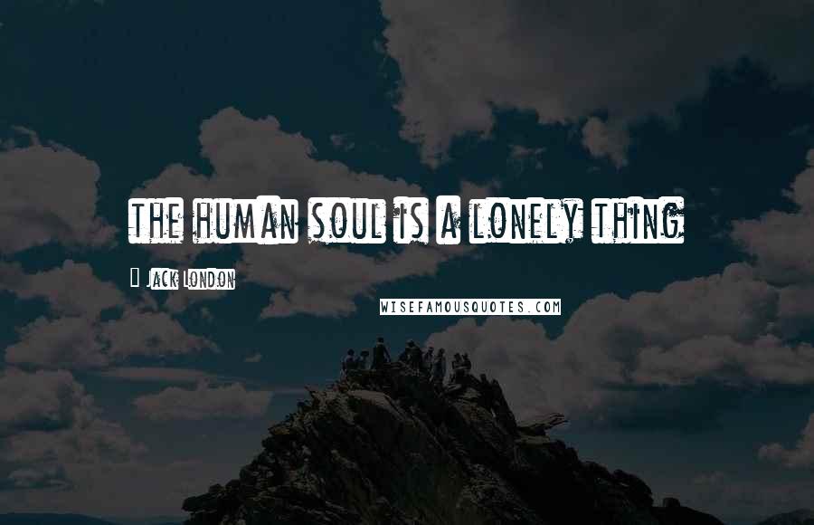 Jack London Quotes: the human soul is a lonely thing