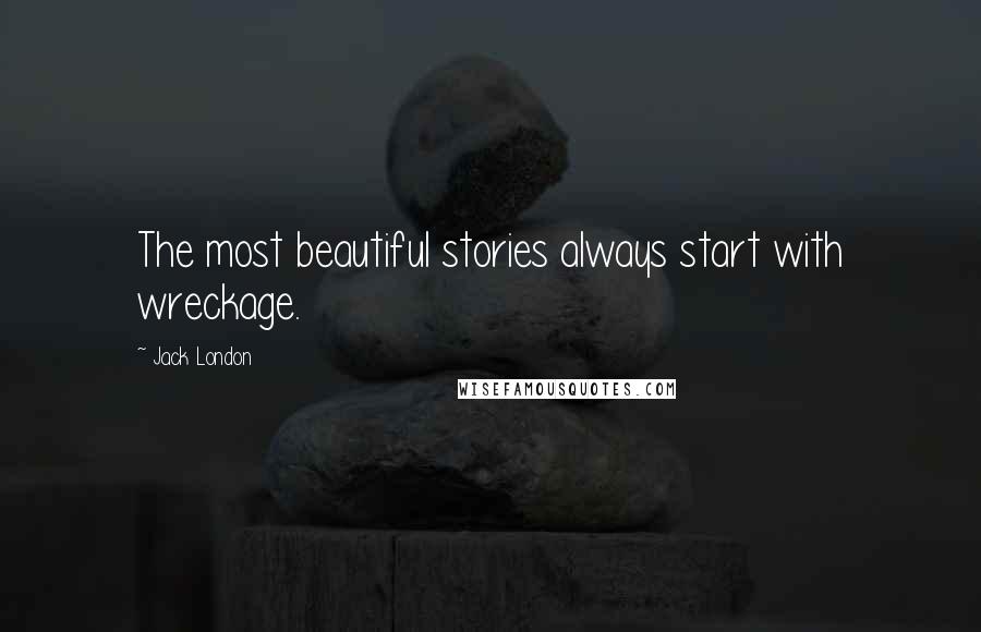 Jack London Quotes: The most beautiful stories always start with wreckage.