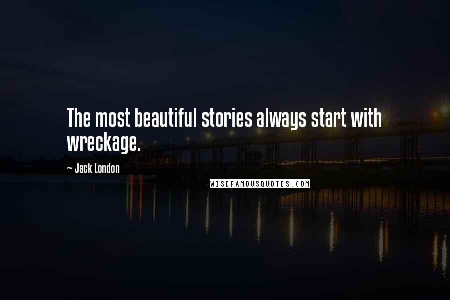 Jack London Quotes: The most beautiful stories always start with wreckage.