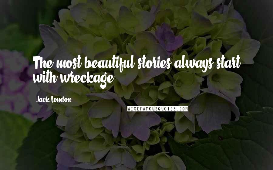 Jack London Quotes: The most beautiful stories always start with wreckage.