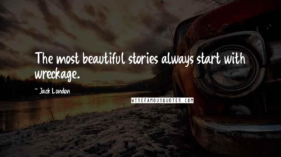 Jack London Quotes: The most beautiful stories always start with wreckage.