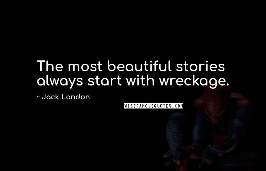 Jack London Quotes: The most beautiful stories always start with wreckage.