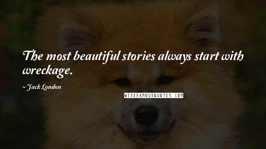 Jack London Quotes: The most beautiful stories always start with wreckage.