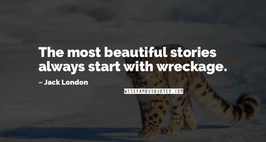 Jack London Quotes: The most beautiful stories always start with wreckage.