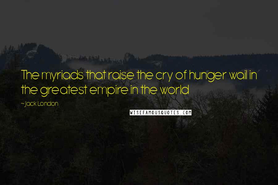 Jack London Quotes: The myriads that raise the cry of hunger wail in the greatest empire in the world
