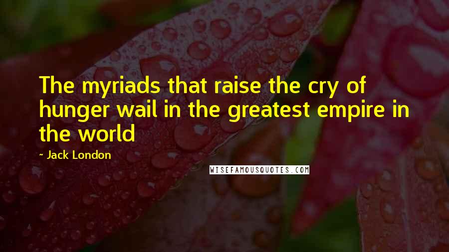 Jack London Quotes: The myriads that raise the cry of hunger wail in the greatest empire in the world