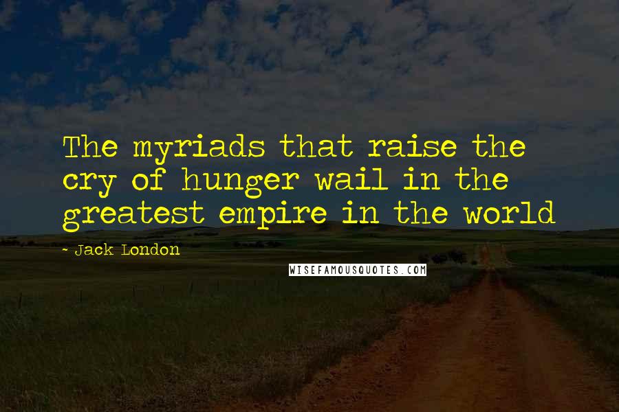 Jack London Quotes: The myriads that raise the cry of hunger wail in the greatest empire in the world