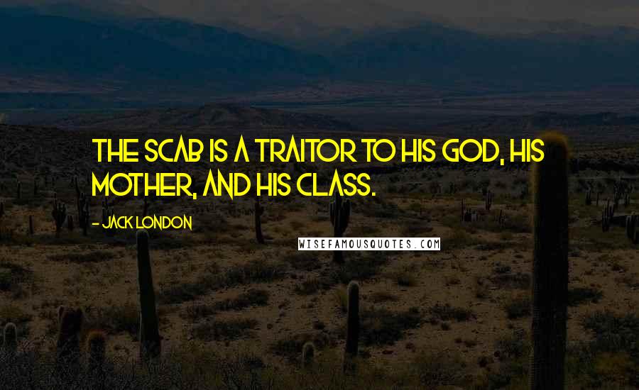 Jack London Quotes: The scab is a traitor to his God, his mother, and his class.