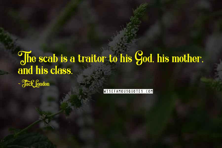 Jack London Quotes: The scab is a traitor to his God, his mother, and his class.