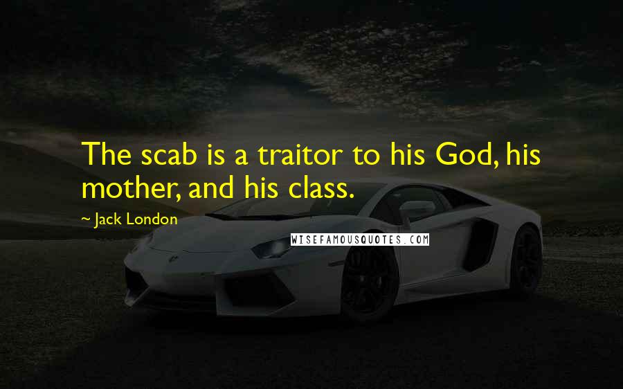 Jack London Quotes: The scab is a traitor to his God, his mother, and his class.