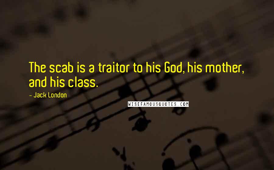 Jack London Quotes: The scab is a traitor to his God, his mother, and his class.