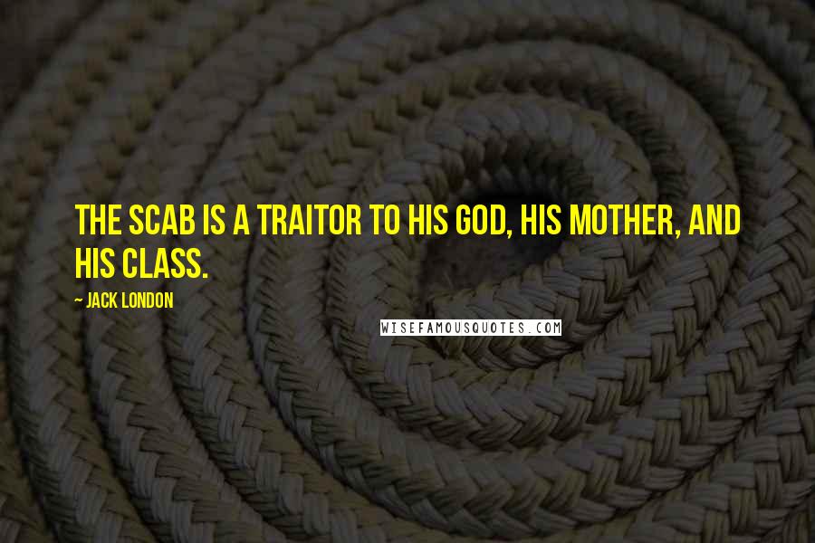 Jack London Quotes: The scab is a traitor to his God, his mother, and his class.