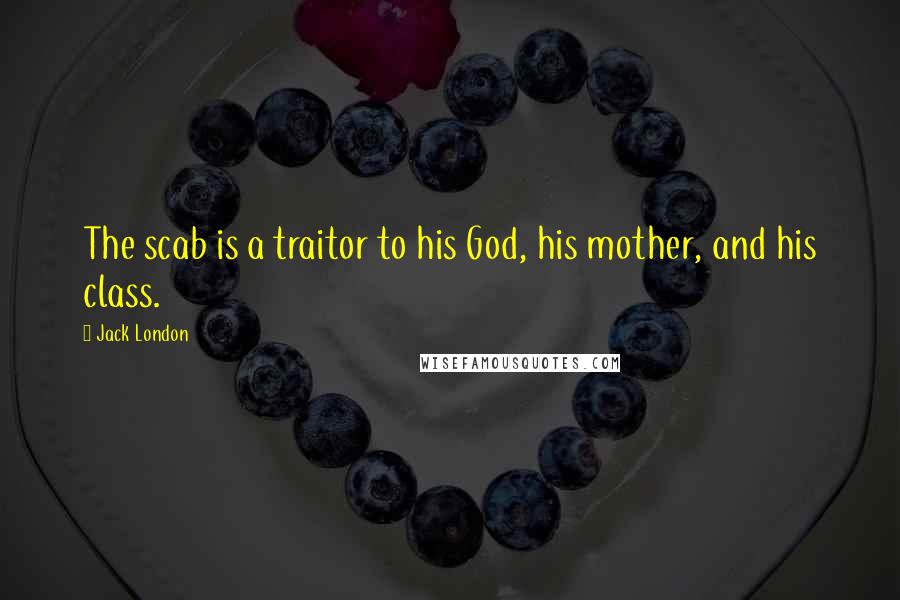 Jack London Quotes: The scab is a traitor to his God, his mother, and his class.