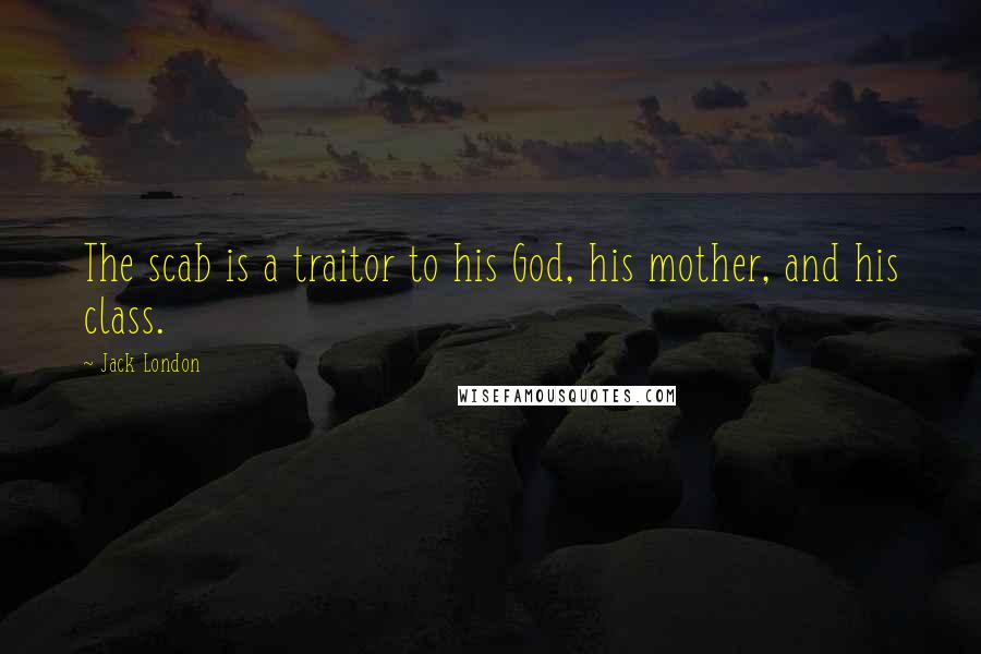 Jack London Quotes: The scab is a traitor to his God, his mother, and his class.