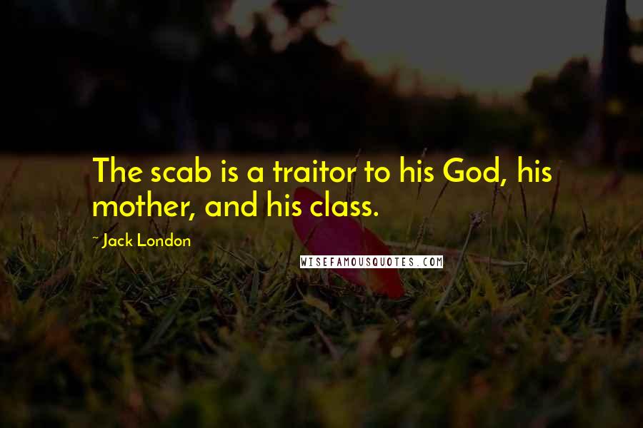 Jack London Quotes: The scab is a traitor to his God, his mother, and his class.