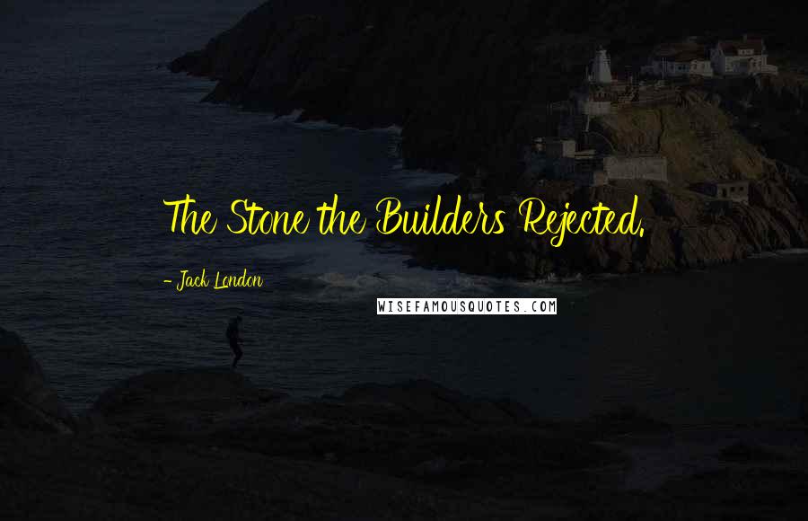 Jack London Quotes: The Stone the Builders Rejected.