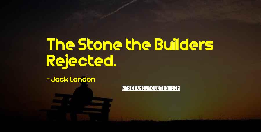 Jack London Quotes: The Stone the Builders Rejected.
