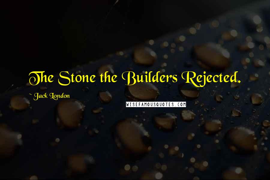 Jack London Quotes: The Stone the Builders Rejected.