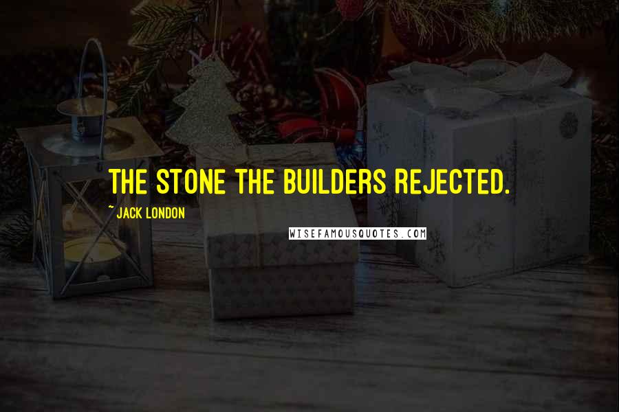 Jack London Quotes: The Stone the Builders Rejected.
