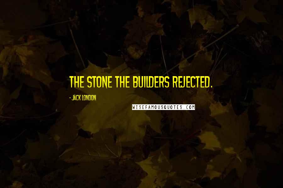 Jack London Quotes: The Stone the Builders Rejected.