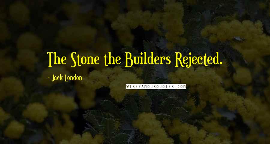 Jack London Quotes: The Stone the Builders Rejected.