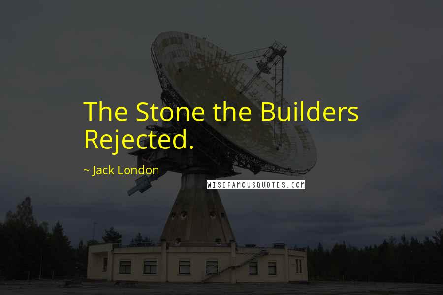Jack London Quotes: The Stone the Builders Rejected.