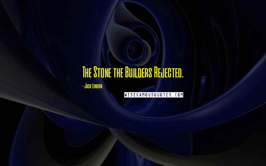 Jack London Quotes: The Stone the Builders Rejected.