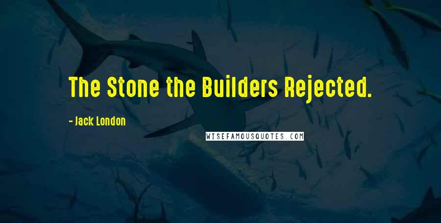 Jack London Quotes: The Stone the Builders Rejected.