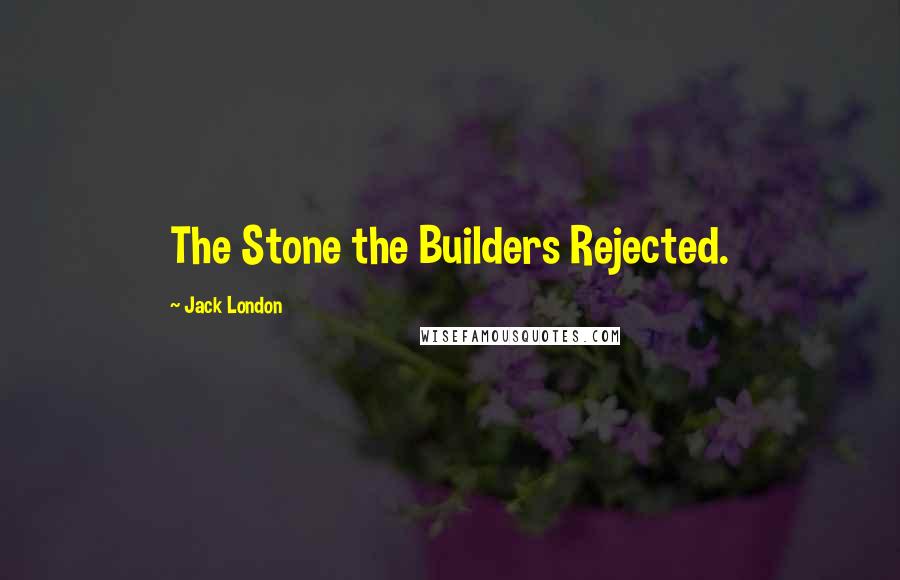 Jack London Quotes: The Stone the Builders Rejected.