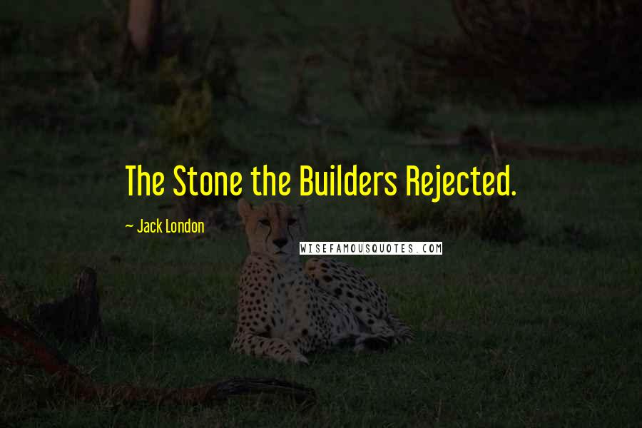 Jack London Quotes: The Stone the Builders Rejected.