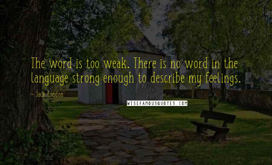 Jack London Quotes: The word is too weak. There is no word in the language strong enough to describe my feelings.